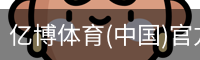 亿博体育(中国)官方网站 - YIBO SPORTS